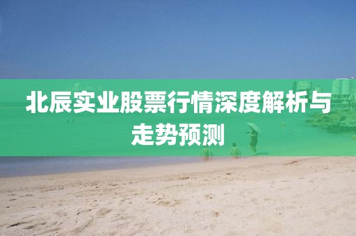 北辰实业股票行情深度解析与走势预测
