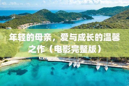 年轻的母亲，爱与成长的温馨之作（电影完整版）