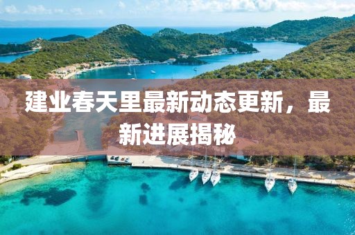 建业春天里最新动态更新，最新进展揭秘