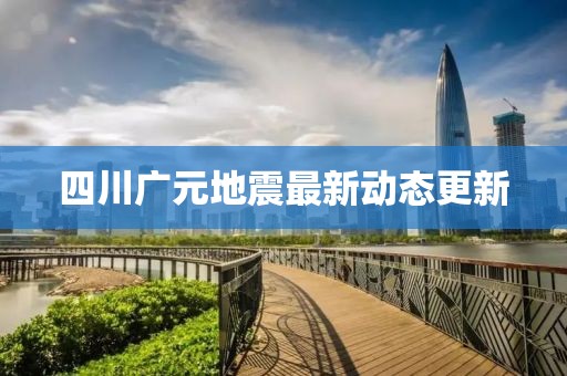 四川广元地震最新动态更新