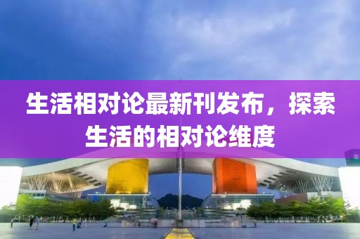 生活相对论最新刊发布，探索生活的相对论维度