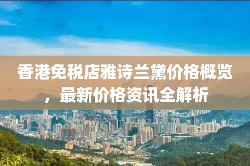 香港免税店雅诗兰黛价格概览，最新价格资讯全解析