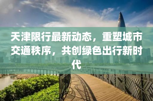 天津限行最新动态，重塑城市交通秩序，共创绿色出行新时代