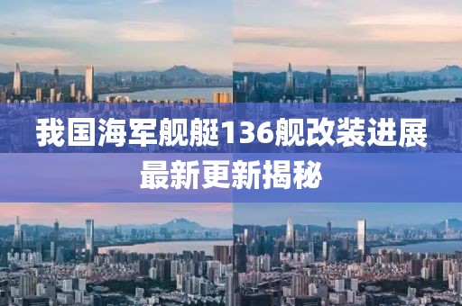 我国海军舰艇136舰改装进展最新更新揭秘
