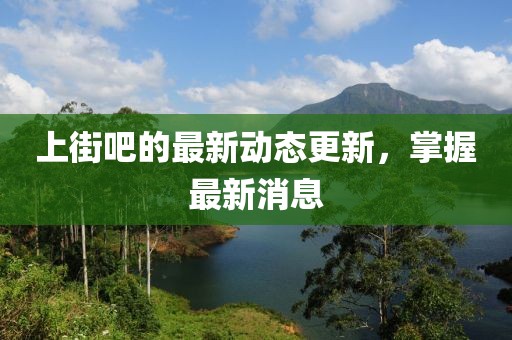 上街吧的最新动态更新，掌握最新消息