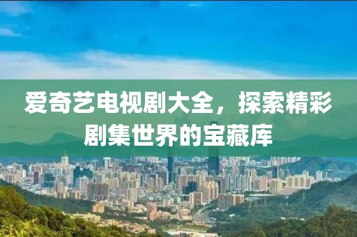 爱奇艺电视剧大全，探索精彩剧集世界的宝藏库