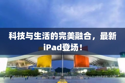 科技与生活的完美融合，最新iPad登场！