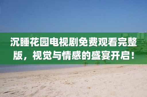 沉睡花园电视剧免费观看完整版，视觉与情感的盛宴开启！