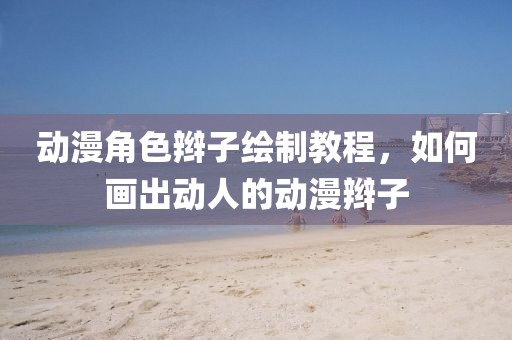 动漫角色辫子绘制教程，如何画出动人的动漫辫子