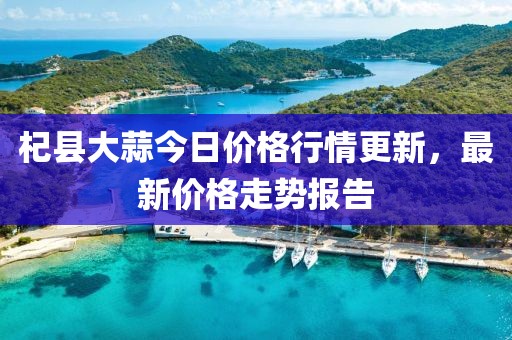 杞县大蒜今日价格行情更新，最新价格走势报告