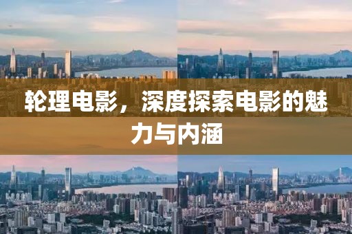 轮理电影，深度探索电影的魅力与内涵