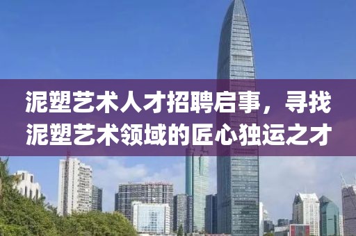泥塑艺术人才招聘启事，寻找泥塑艺术领域的匠心独运之才