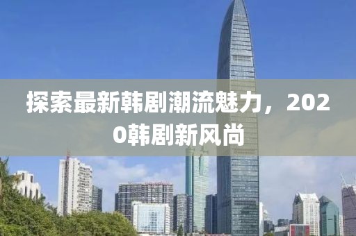 探索最新韩剧潮流魅力，2020韩剧新风尚