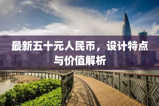 最新五十元人民币，设计特点与价值解析