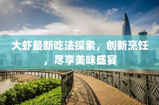 大虾最新吃法探索，创新烹饪，尽享美味盛宴