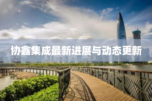 协鑫集成最新进展与动态更新