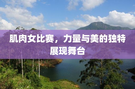 肌肉女比赛，力量与美的独特展现舞台