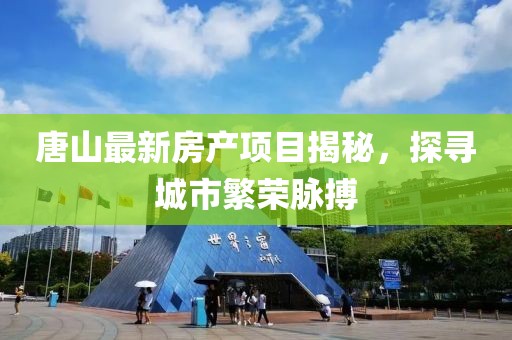唐山最新房产项目揭秘，探寻城市繁荣脉搏