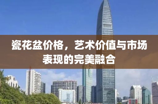 瓷花盆价格，艺术价值与市场表现的完美融合