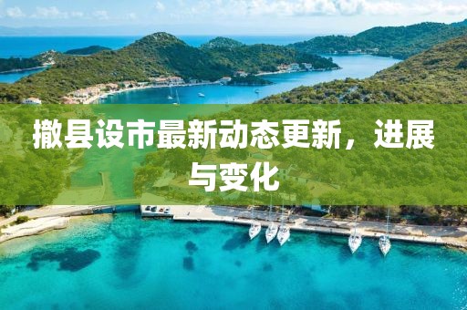 撤县设市最新动态更新，进展与变化