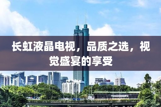 长虹液晶电视，品质之选，视觉盛宴的享受