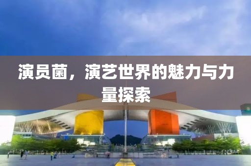 演员菌，演艺世界的魅力与力量探索