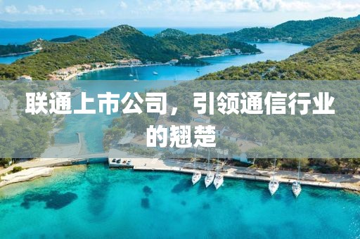 联通上市公司，引领通信行业的翘楚