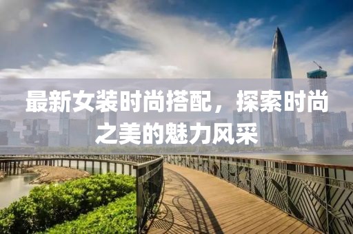 最新女装时尚搭配，探索时尚之美的魅力风采