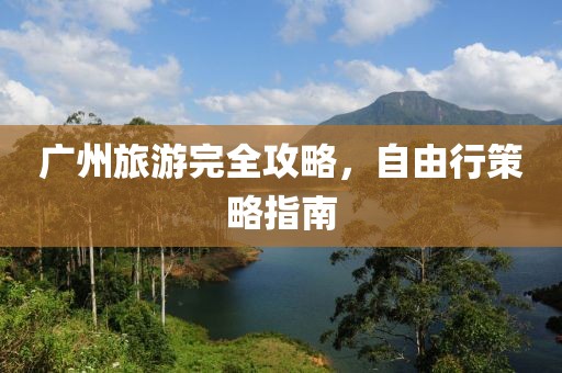 广州旅游完全攻略，自由行策略指南