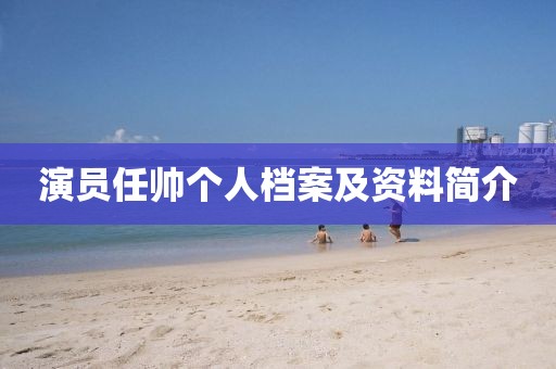 演员任帅个人档案及资料简介