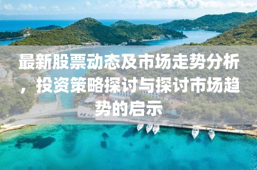 最新股票动态及市场走势分析，投资策略探讨与探讨市场趋势的启示