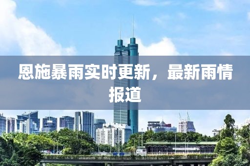 恩施暴雨实时更新，最新雨情报道