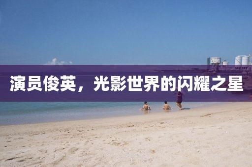 演员俊英，光影世界的闪耀之星