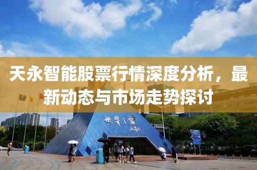 天永智能股票行情深度分析，最新动态与市场走势探讨