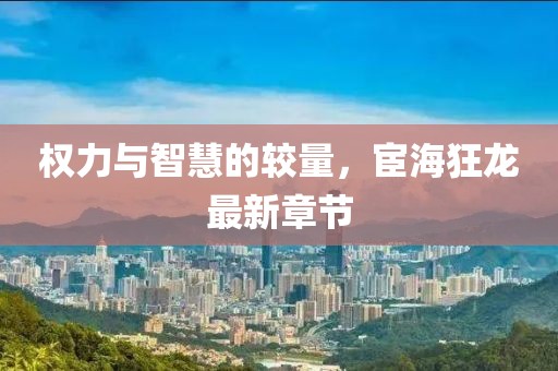权力与智慧的较量，宦海狂龙最新章节