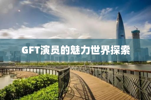 GFT演员的魅力世界探索