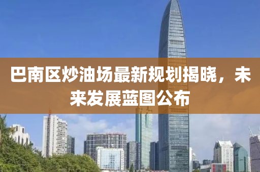 巴南区炒油场最新规划揭晓，未来发展蓝图公布