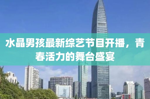 水晶男孩最新综艺节目开播，青春活力的舞台盛宴