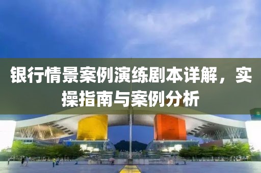 银行情景案例演练剧本详解，实操指南与案例分析