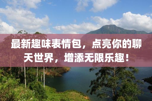 最新趣味表情包，点亮你的聊天世界，增添无限乐趣！