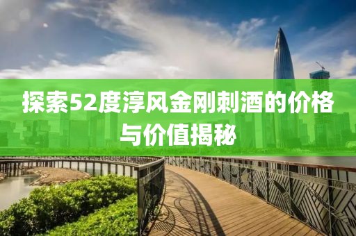 探索52度淳风金刚刺酒的价格与价值揭秘