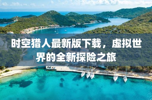 时空猎人最新版下载，虚拟世界的全新探险之旅