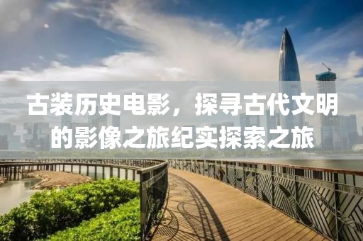 古装历史电影，探寻古代文明的影像之旅纪实探索之旅