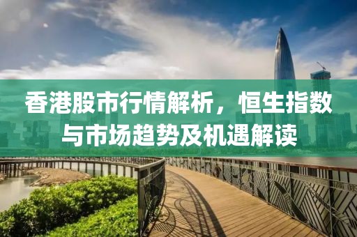 香港股市行情解析，恒生指数与市场趋势及机遇解读