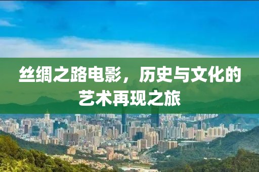 丝绸之路电影，历史与文化的艺术再现之旅