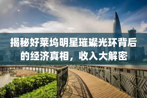 揭秘好莱坞明星璀璨光环背后的经济真相，收入大解密