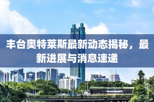 丰台奥特莱斯最新动态揭秘，最新进展与消息速递