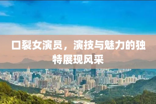 口裂女演员，演技与魅力的独特展现风采