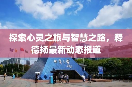 探索心灵之旅与智慧之路，释德扬最新动态报道
