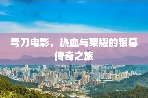 弯刀电影，热血与荣耀的银幕传奇之旅